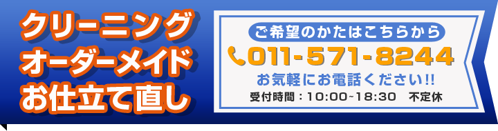 クリーニング・オーダーメイド・お仕立て直し　ご希望の方はこちらから　お気軽にご連絡ください！！　TEL:011-571-8244　受付時間:10:00〜18:30　不定休