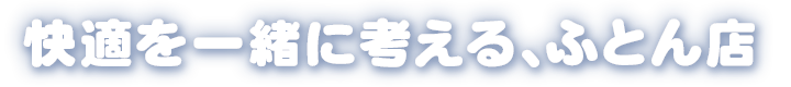 快適を一緒に考える、ふとん店